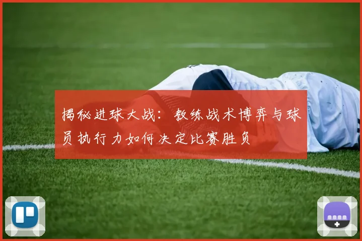 揭秘进球大战：教练战术博弈与球员执行力如何决定比赛胜负