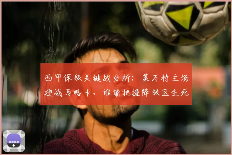 西甲保级关键战分析：莱万特主场迎战马略卡，谁能把握降级区生死战？