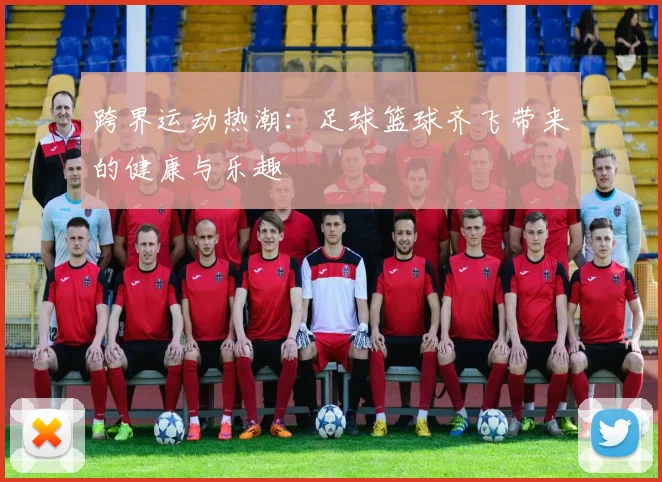 跨界运动热潮:足球篮球齐飞带来的健康与乐趣