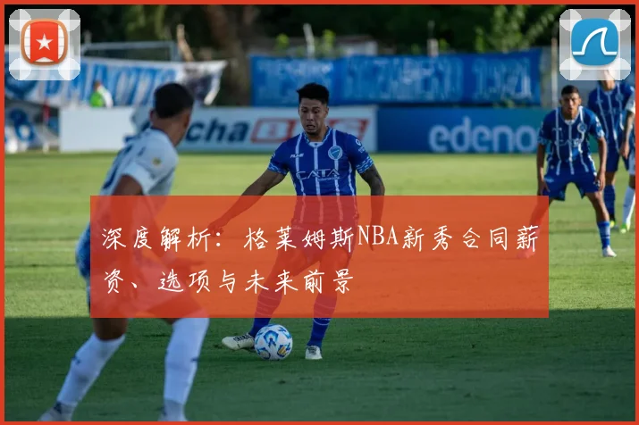 深度解析：格莱姆斯NBA新秀合同薪资、选项与未来前景