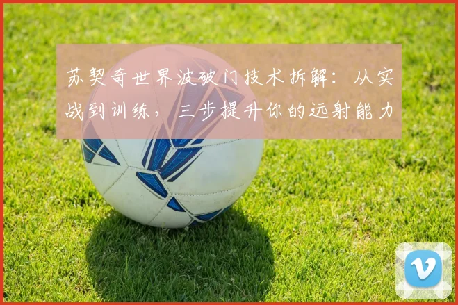 苏契奇世界波破门技术拆解:从实战到训练,三步提升你的远射能力