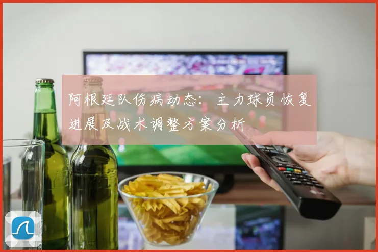 阿根廷队伤病动态：主力球员恢复进展及战术调整方案分析