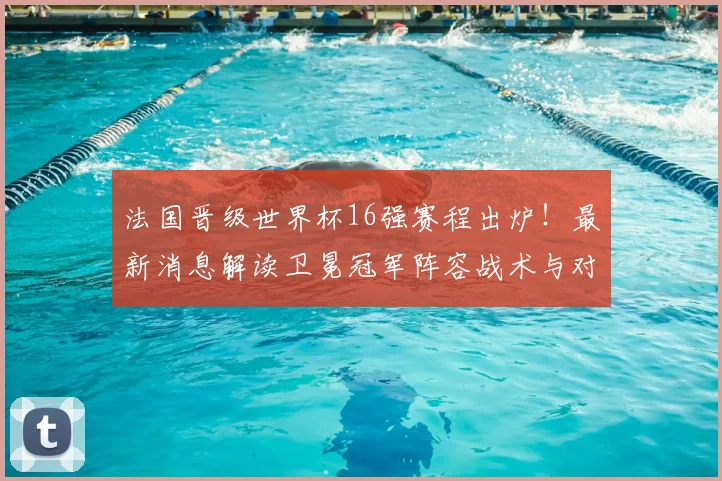 法国晋级世界杯16强赛程出炉！最新消息解读卫冕冠军阵容战术与对手预测