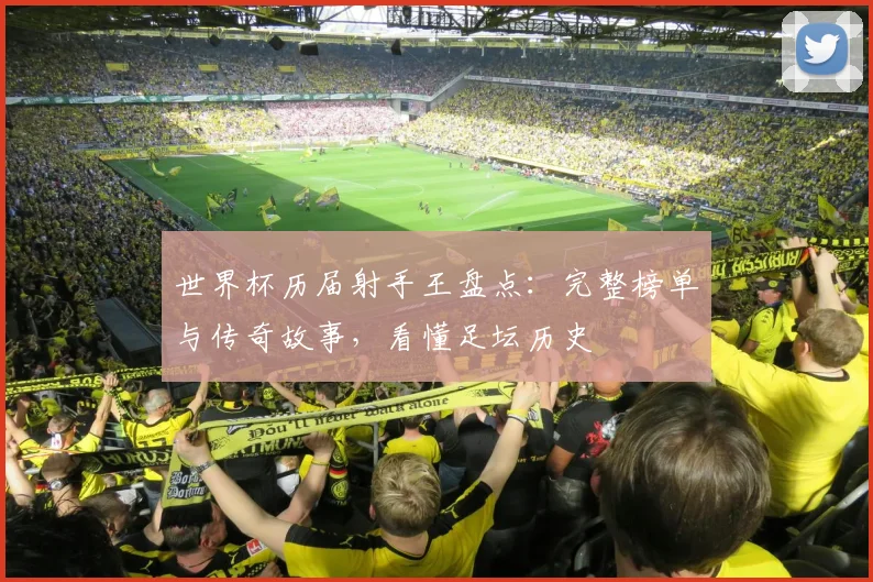 世界杯历届射手王盘点：完整榜单与传奇故事，看懂足坛历史