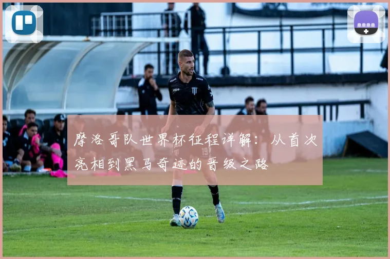 摩洛哥队世界杯征程详解:从首次亮相到黑马奇迹的晋级之路