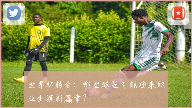 世界杯转会:哪些球星可能迎来职业生涯新篇章?