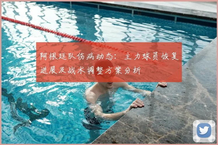 阿根廷队伤病动态:主力球员恢复进展及战术调整方案分析