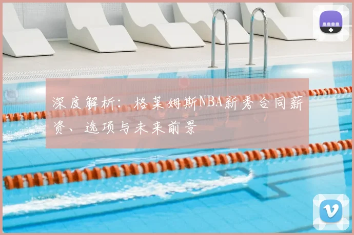 深度解析:格莱姆斯NBA新秀合同薪资、选项与未来前景