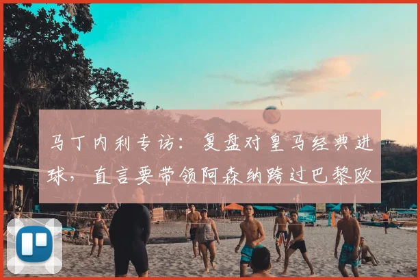 马丁内利专访:复盘对皇马经典进球,直言要带领阿森纳跨过巴黎欧冠心魔