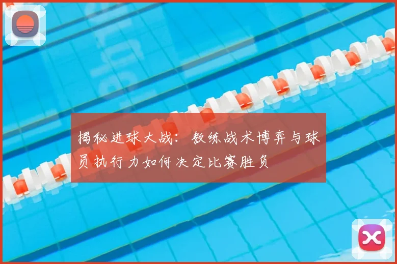 揭秘进球大战:教练战术博弈与球员执行力如何决定比赛胜负