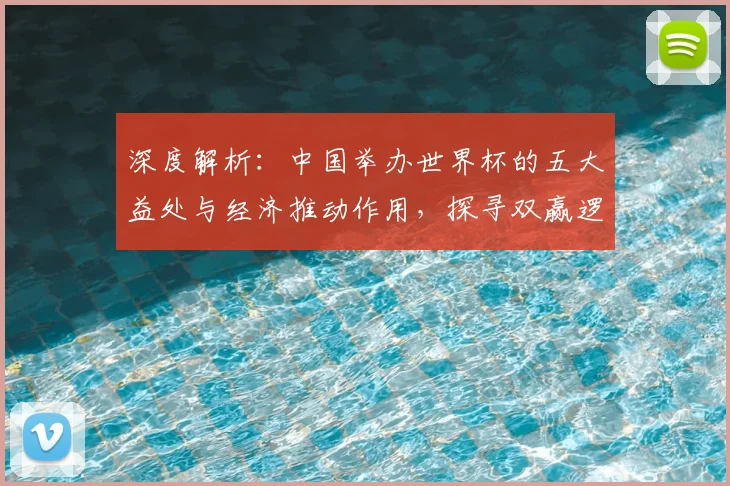 深度解析:中国举办世界杯的五大益处与经济推动作用,探寻双赢逻辑