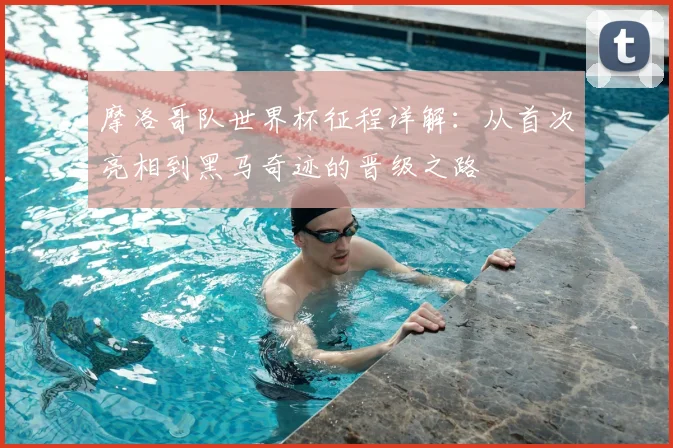 摩洛哥队世界杯征程详解：从首次亮相到黑马奇迹的晋级之路
