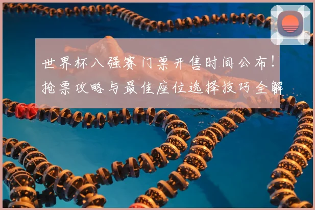 世界杯八强赛门票开售时间公布!抢票攻略与最佳座位选择技巧全解析